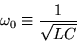 \begin{displaymath}\omega_0 \equiv { 1 \over \sqrt{LC} }
\end{displaymath}