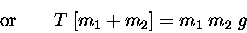 \begin{displaymath}\hbox{\rm or} \qquad T \; [m_1 + m_2] = m_1 \; m_2 \; g \end{displaymath}