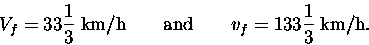 \begin{displaymath}V_f = 33 {1\over3} \; \hbox{\rm km/h} \qquad \hbox{\rm and}
\qquad v_f = 133 {1\over3} \; \hbox{\rm km/h} . \end{displaymath}