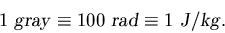 \begin{displaymath}1 \hbox{\sl ~gray\/} \equiv 100 \hbox{\sl ~rad\/}
\equiv 1 {\sl ~J\/}/{\sl kg}. \end{displaymath}