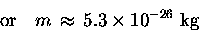 \begin{displaymath}\hbox{\rm or} \quad
m \, \approx \, 5.3 \times 10^{-26} \hbox{\rm ~kg}
\end{displaymath}