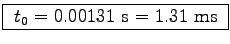 \fbox{ $t_0 = 0.00131$~s $= 1.31$~ms }