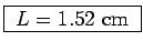 \fbox{ $L = 1.52$~cm }