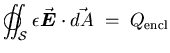 ${\displaystyle \int\!\!\!\!\int_{\cal S}\!\!\!\!\!\!\!\!\!\bigcirc
\; \; \epsilon \vec{\hbox{\boldmath$E$\unboldmath }} \cdot \vec{dA}
\; = \; Q_{\rm encl} }$