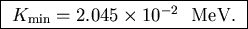 \fbox{ $K_{\rm min} = 2.045 \times 10^{-2}$ ~MeV. }