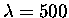 $\lambda = 500$